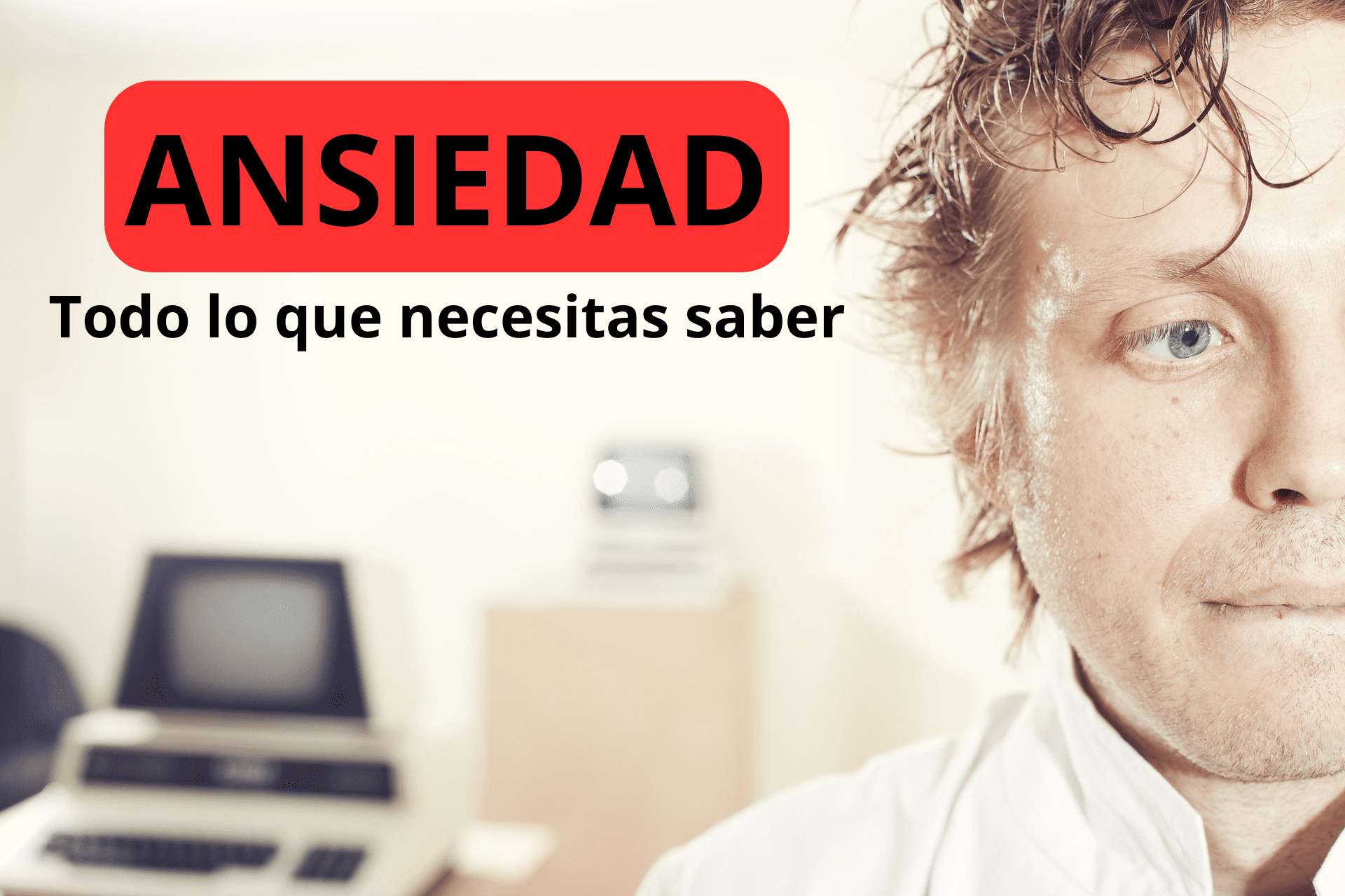 Un hombre con cara de estrés y preocupación junto al texto "Ansiedad. Todo lo que necesitas saber".